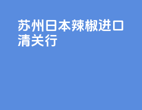 苏州日本辣椒进口清关行