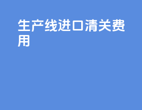 生产线进口清关费用
