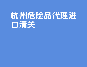杭州危险品代理进口清关