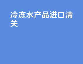 冷冻水产品进口清关