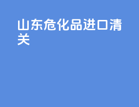 山东危化品进口清关