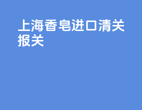 上海香皂进口清关报关