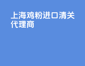 上海鸡粉进口清关代理商