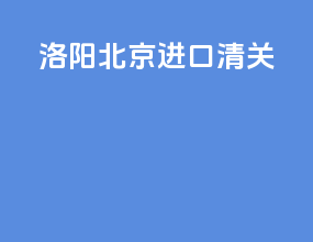 洛阳北京进口清关