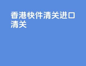 香港快件清关进口清关