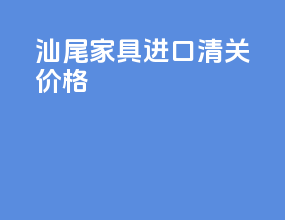 汕尾家具进口清关价格