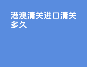 港澳清关进口清关多久