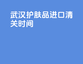 武汉护肤品进口清关时间