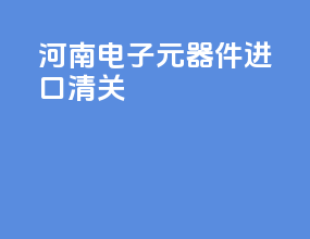 河南电子元器件进口清关