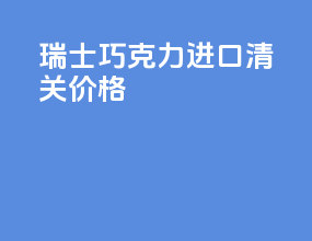 瑞士巧克力进口清关价格