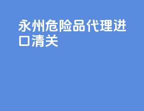 永州危险品代理进口清关