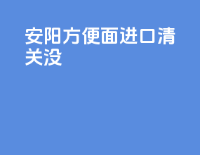 安阳方便面进口清关没