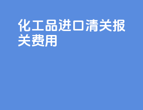 化工品进口清关报关费用