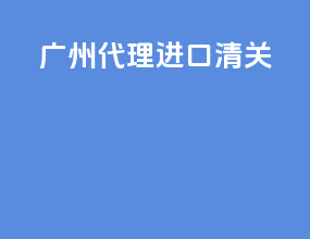 广州代理进口清关