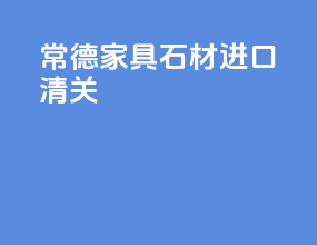 常德家具石材进口清关