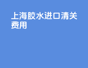 上海胶水进口清关费用