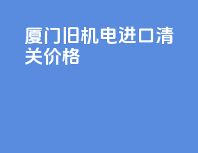 厦门旧机电进口清关价格