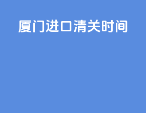 厦门进口清关时间