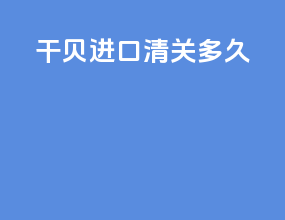 干贝进口清关多久