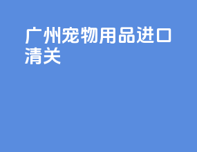 广州宠物用品进口清关