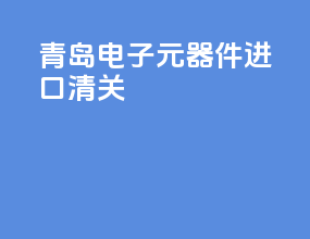 青岛电子元器件进口清关