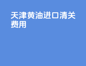 天津黄油进口清关费用