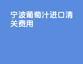 宁波葡萄汁进口清关费用