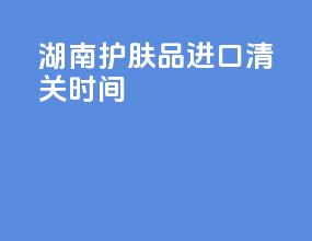 湖南护肤品进口清关时间