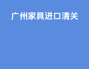 广州家具进口清关