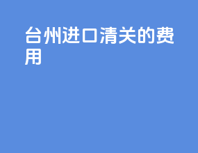 台州进口清关的费用