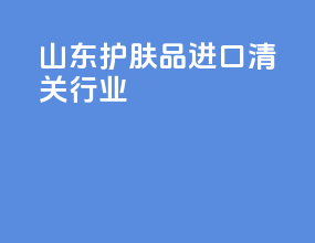 山东护肤品进口清关行业