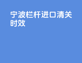 宁波栏杆进口清关时效