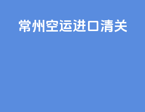 常州空运进口清关