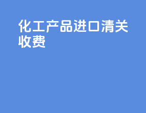 化工产品进口清关收费