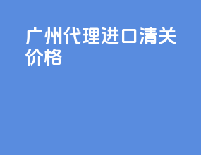 广州代理进口清关价格