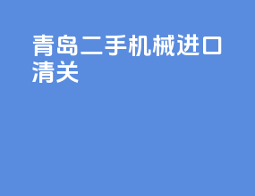 青岛二手机械进口清关