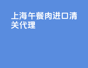 上海午餐肉进口清关代理