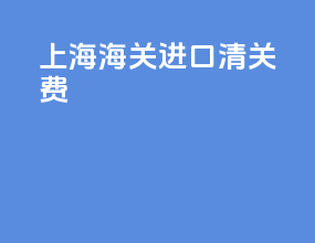 上海海关进口清关费