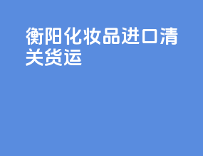 衡阳化妆品进口清关货运
