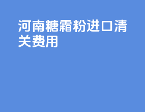 河南糖霜粉进口清关费用