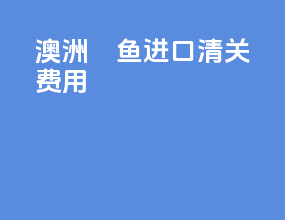 澳洲鳀鱼进口清关费用