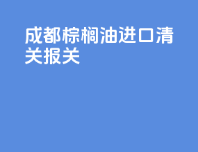 成都棕榈油进口清关报关