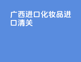 广西进口化妆品进口清关