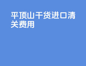 平顶山干货进口清关费用