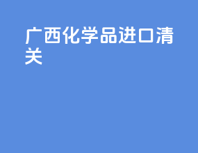 广西化学品进口清关
