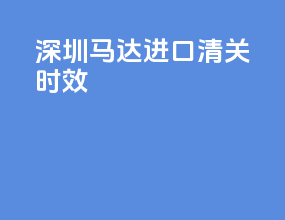 深圳马达进口清关时效