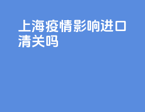 上海疫情影响进口清关嘛