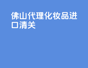 佛山代理化妆品进口清关