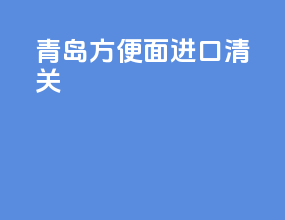 青岛方便面进口清关