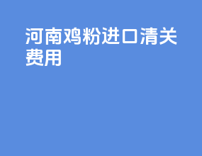 河南鸡粉进口清关费用